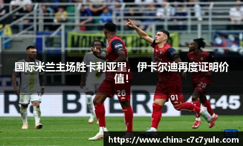 国际米兰主场胜卡利亚里，伊卡尔迪再度证明价值！