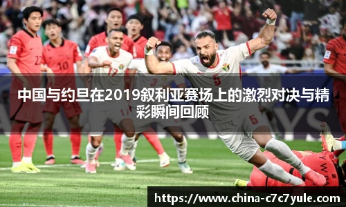 中国与约旦在2019叙利亚赛场上的激烈对决与精彩瞬间回顾