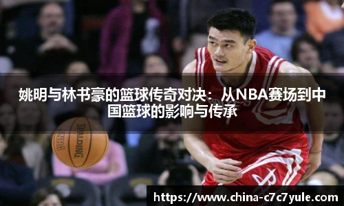 姚明与林书豪的篮球传奇对决：从NBA赛场到中国篮球的影响与传承